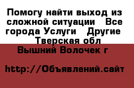 Помогу найти выход из сложной ситуации - Все города Услуги » Другие   . Тверская обл.,Вышний Волочек г.